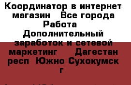 Координатор в интернет-магазин - Все города Работа » Дополнительный заработок и сетевой маркетинг   . Дагестан респ.,Южно-Сухокумск г.